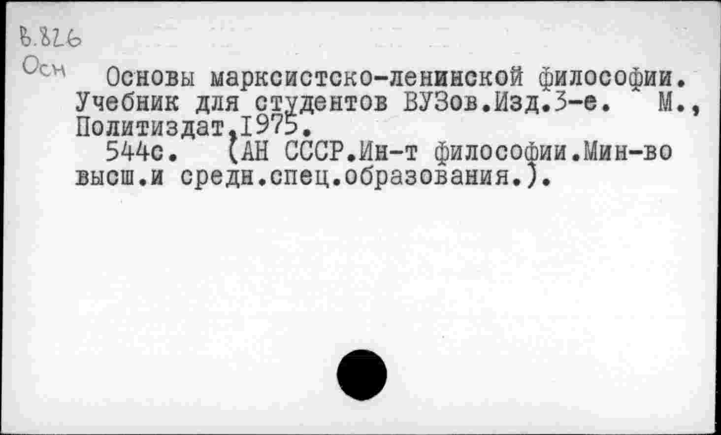 ﻿Основы марксистско-ленинской философии. Учебник для студентов ВУЗов.Изд.3-е. М. Политиздат.1975.
544с. (АН СССР.Ин-т философии.Мин-во высш.и средн.спец.образования.).